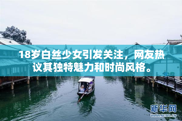 18岁白丝少女引发关注，网友热议其独特魅力和时尚风格。