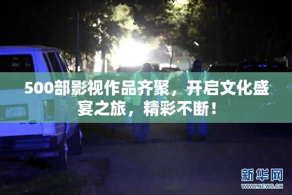 500部影视作品齐聚，开启文化盛宴之旅，精彩不断！