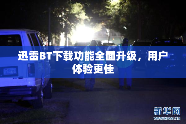 迅雷BT下载功能全面升级，用户体验更佳