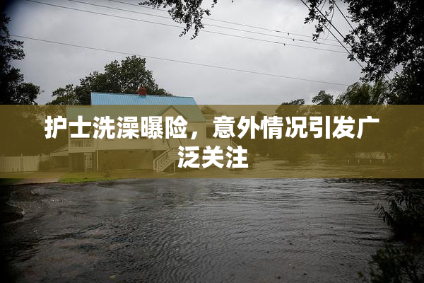 护士洗澡曝险，意外情况引发广泛关注