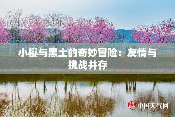 小樱与黑土的奇妙冒险：友情与挑战并存
