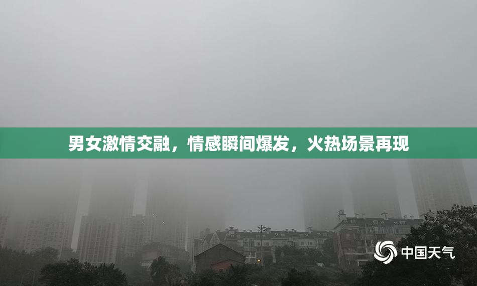 男女激情交融，情感瞬间爆发，火热场景再现