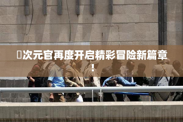 囧次元官再度开启精彩冒险新篇章！