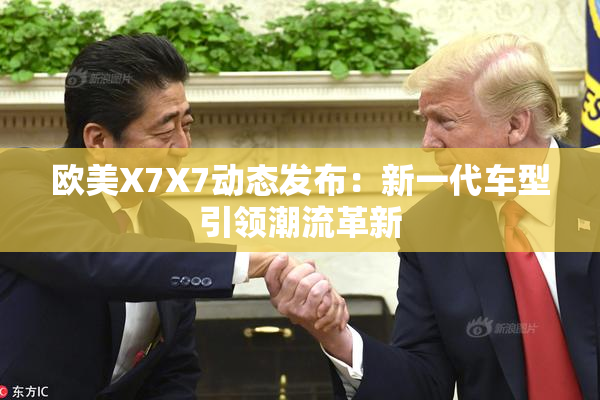 欧美X7X7动态发布：新一代车型引领潮流革新