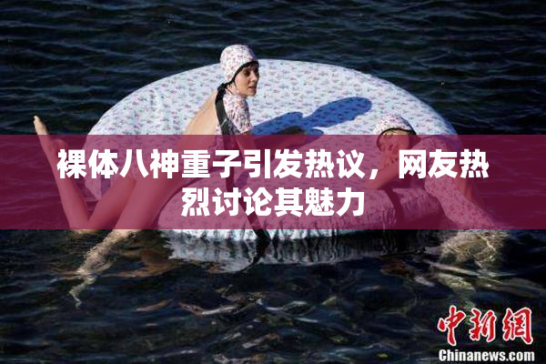 裸体八神重子引发热议，网友热烈讨论其魅力