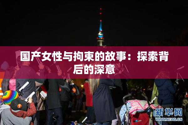 国产女性与拘束的故事：探索背后的深意