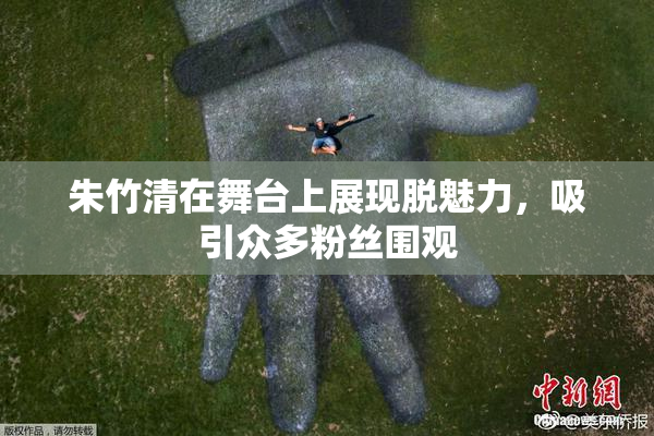朱竹清在舞台上展现脱魅力，吸引众多粉丝围观