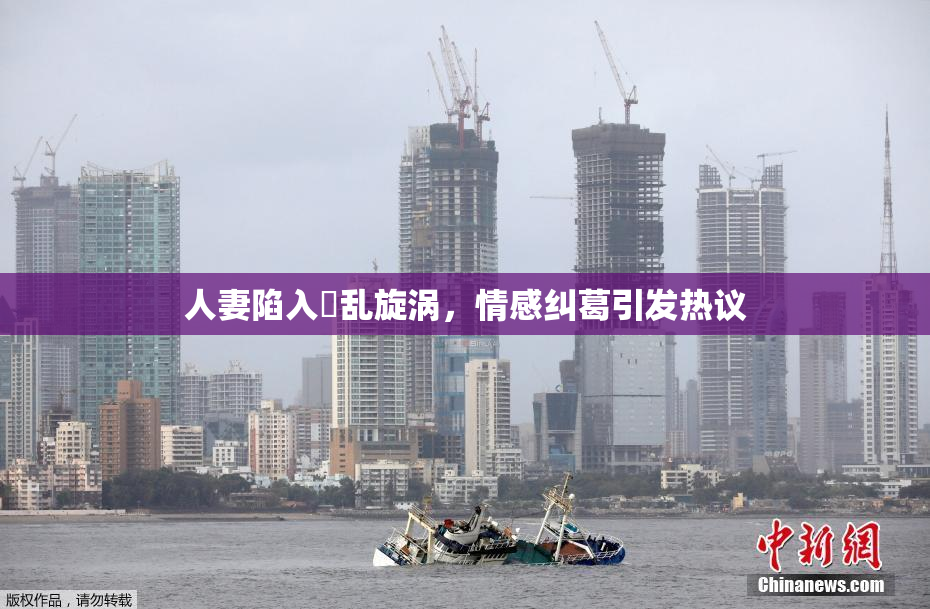 人妻陷入婬乱旋涡，情感纠葛引发热议