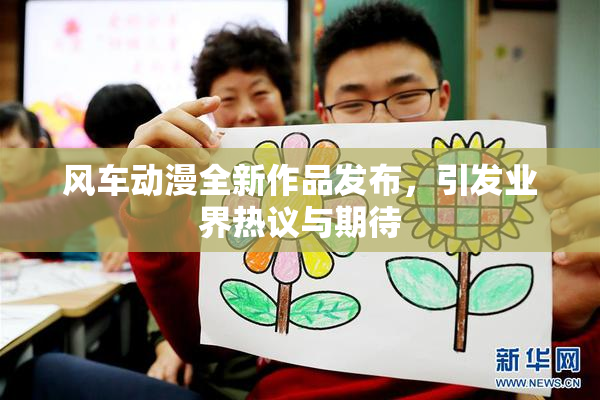 风车动漫全新作品发布，引发业界热议与期待
