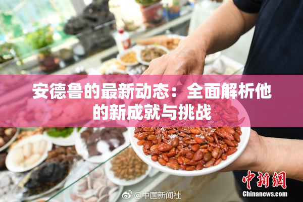 安德鲁的最新动态：全面解析他的新成就与挑战