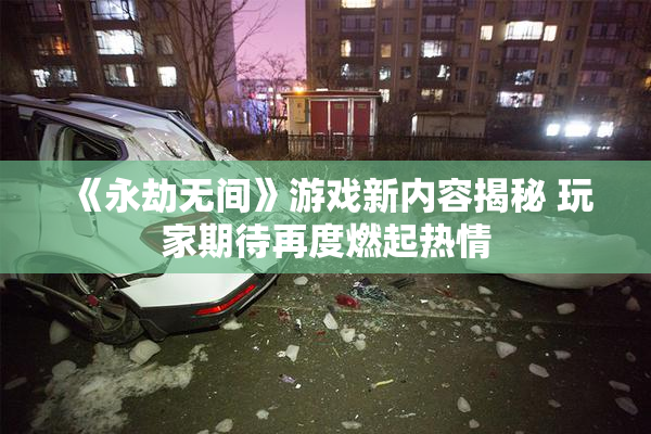 《永劫无间》游戏新内容揭秘 玩家期待再度燃起热情