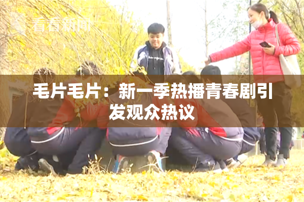 毛片毛片：新一季热播青春剧引发观众热议