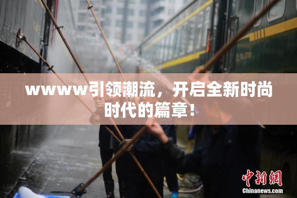 wwww引领潮流，开启全新时尚时代的篇章！