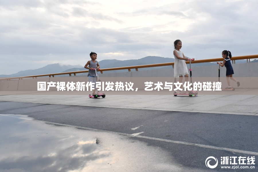 国产裸体新作引发热议，艺术与文化的碰撞