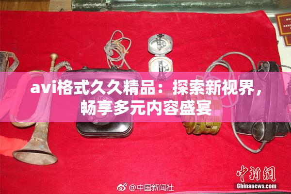 avi格式久久精品：探索新视界，畅享多元内容盛宴