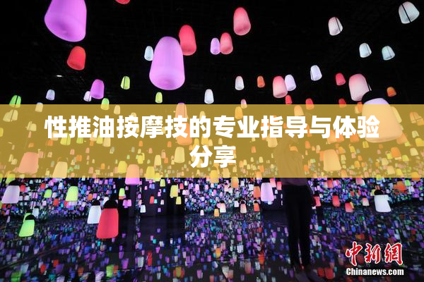 性推油按摩技的专业指导与体验分享