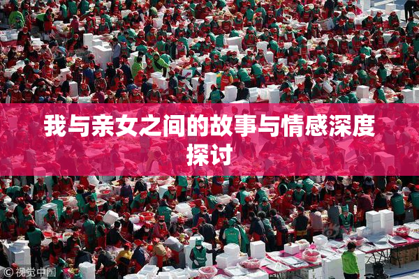 我与亲女之间的故事与情感深度探讨