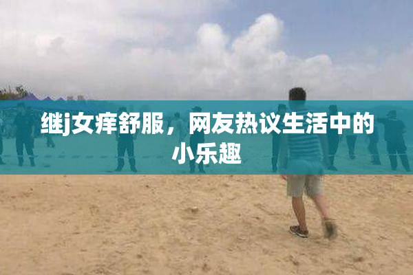 继j女痒舒服，网友热议生活中的小乐趣