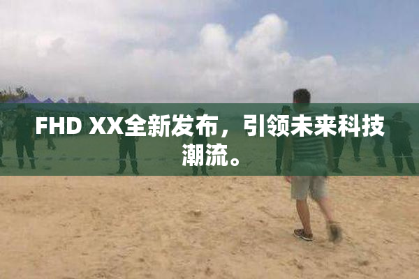 FHD XX全新发布，引领未来科技潮流。