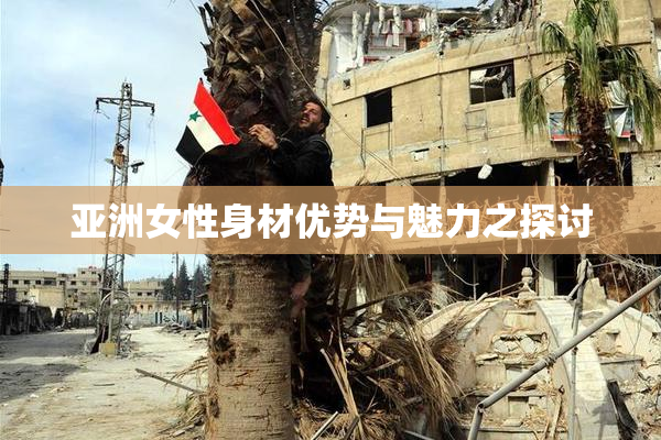 亚洲女性身材优势与魅力之探讨