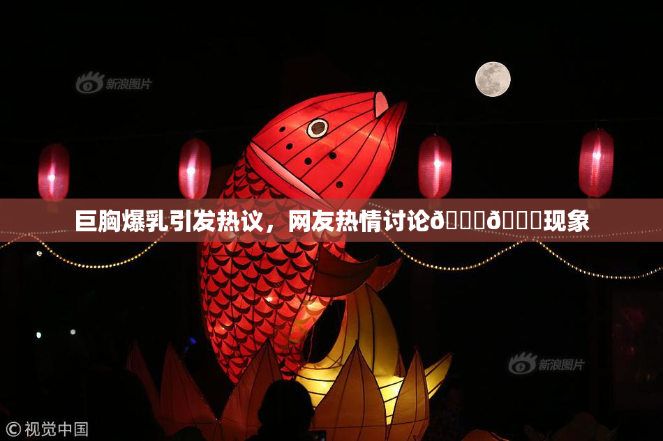 巨胸爆乳引发热议，网友热情讨论🔞🔞现象