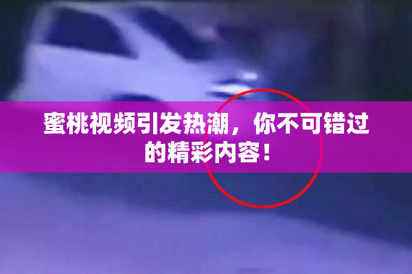 蜜桃视频引发热潮，你不可错过的精彩内容！