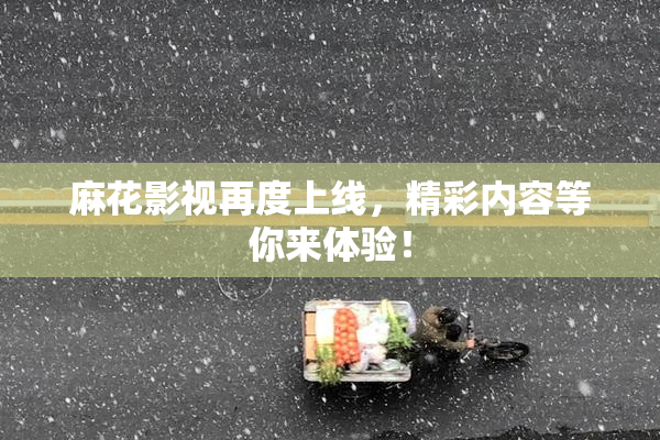 麻花影视再度上线，精彩内容等你来体验！