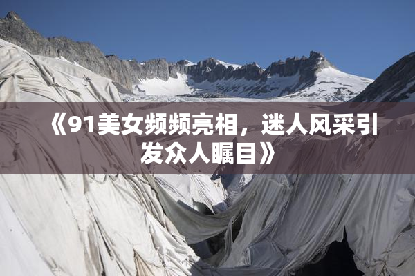 《91美女频频亮相，迷人风采引发众人瞩目》