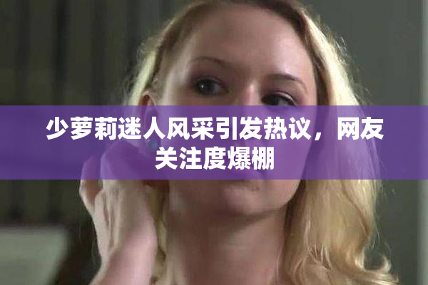 少萝莉迷人风采引发热议，网友关注度爆棚