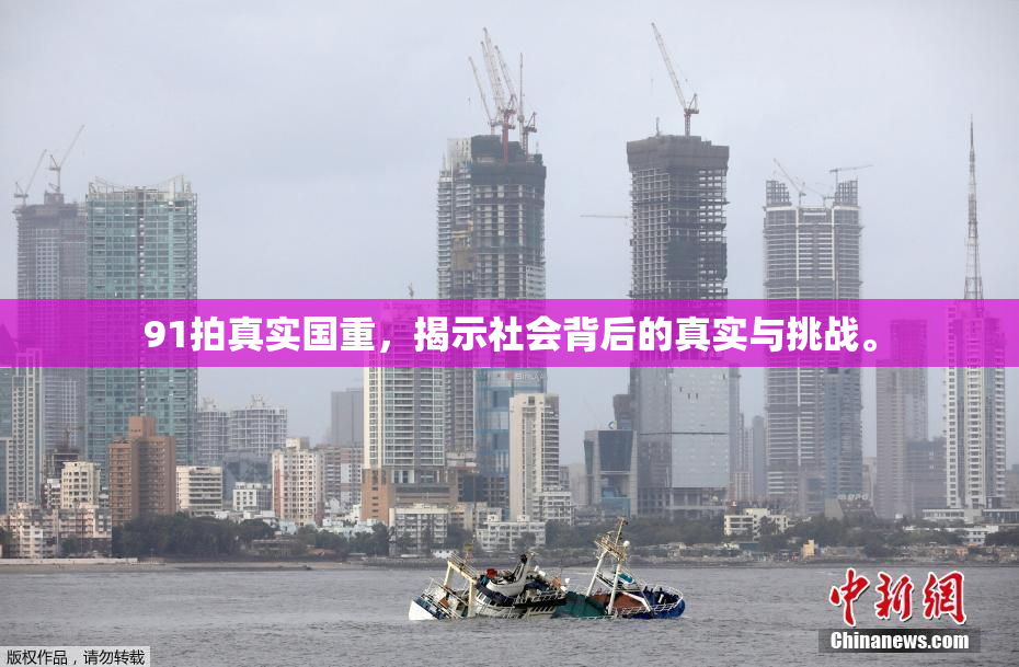 91拍真实国重，揭示社会背后的真实与挑战。
