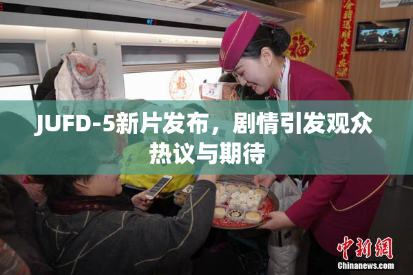 JUFD-5新片发布，剧情引发观众热议与期待