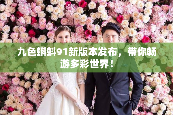 九色蝌蚪91新版本发布，带你畅游多彩世界！
