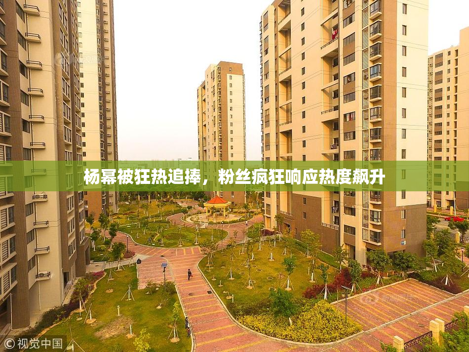 杨幂被狂热追捧，粉丝疯狂响应热度飙升