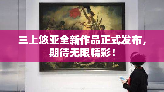 三上悠亚全新作品正式发布，期待无限精彩！