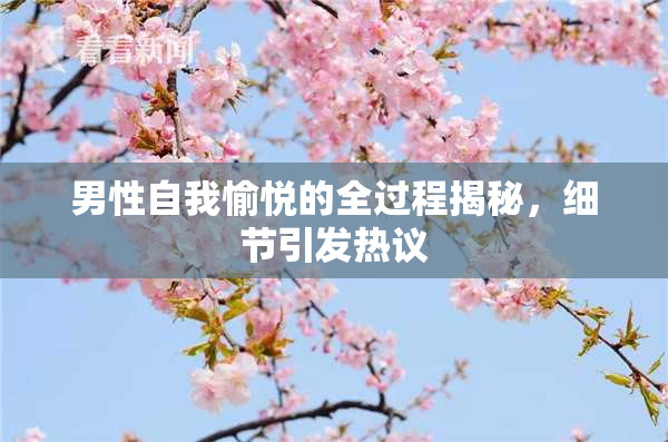 男性自我愉悦的全过程揭秘，细节引发热议