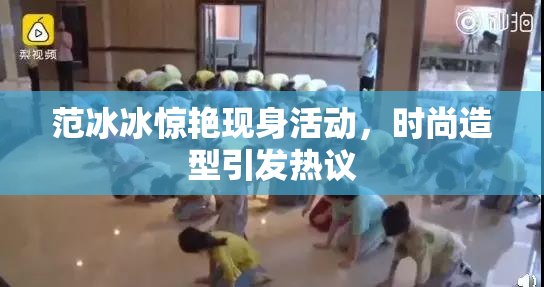 范冰冰惊艳现身活动，时尚造型引发热议