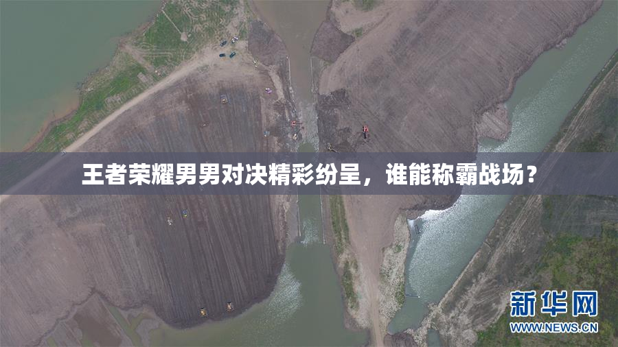 王者荣耀男男对决精彩纷呈，谁能称霸战场？