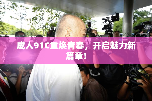 成人91C重焕青春，开启魅力新篇章！
