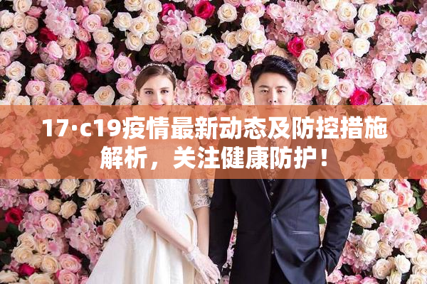 17·c19疫情最新动态及防控措施解析，关注健康防护！