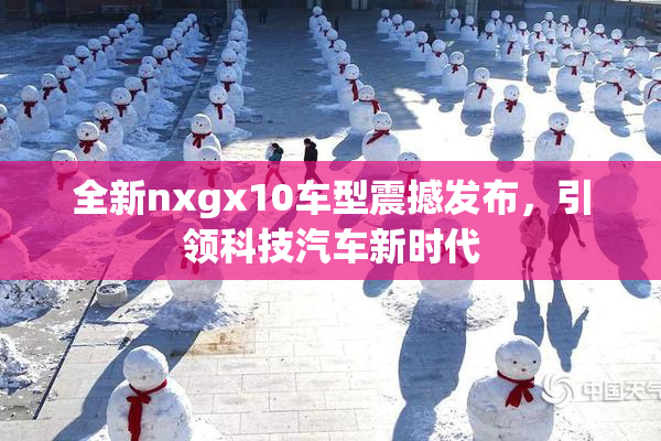 全新nxgx10车型震撼发布，引领科技汽车新时代
