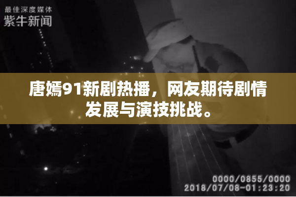 唐嫣91新剧热播，网友期待剧情发展与演技挑战。