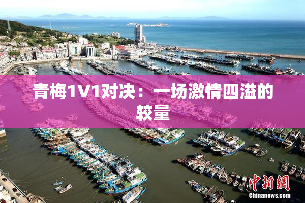 青梅1V1对决：一场激情四溢的较量
