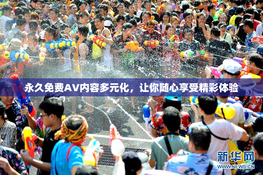 永久免费AV内容多元化，让你随心享受精彩体验