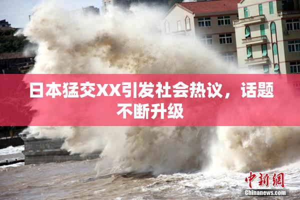 日本猛交XX引发社会热议，话题不断升级