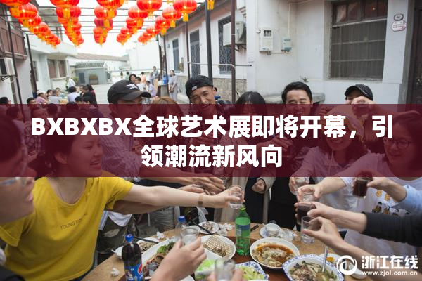 BXBXBX全球艺术展即将开幕，引领潮流新风向