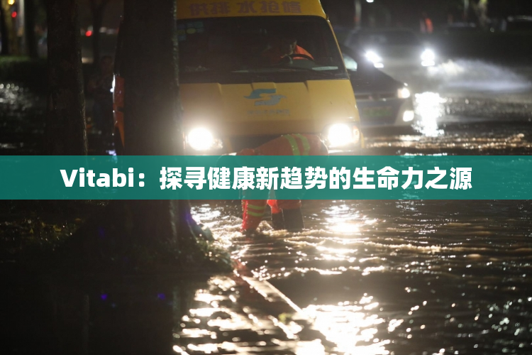 Vitabi：探寻健康新趋势的生命力之源