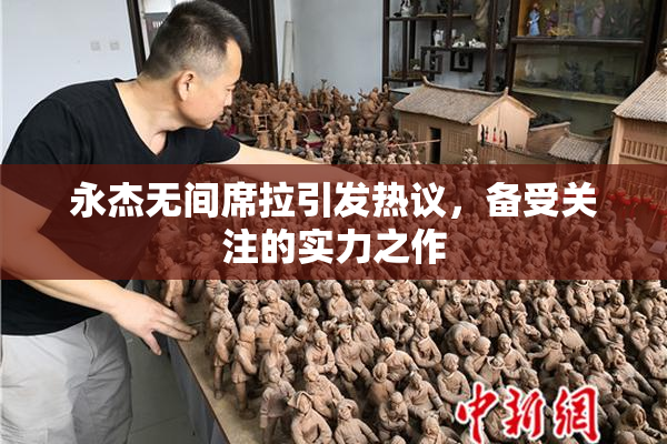 永杰无间席拉引发热议，备受关注的实力之作