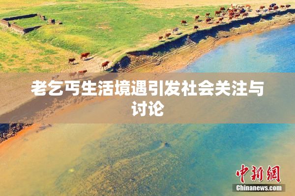 老乞丐生活境遇引发社会关注与讨论