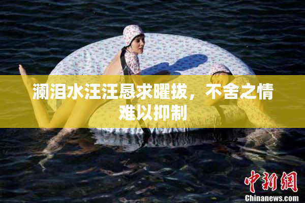 澜泪水汪汪恳求曜拔，不舍之情难以抑制