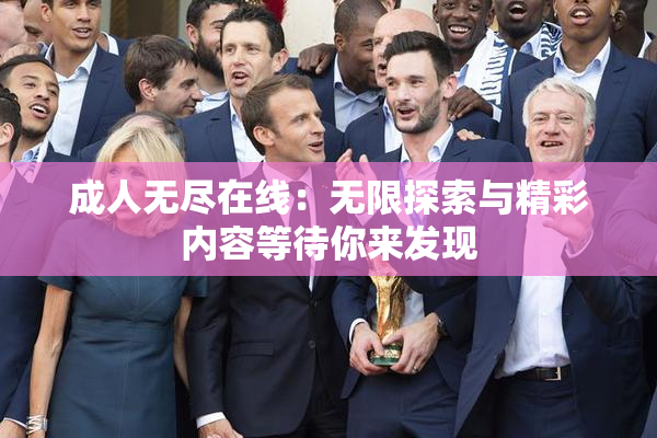 成人无尽在线：无限探索与精彩内容等待你来发现
